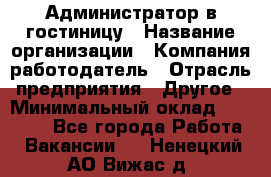 Администратор в гостиницу › Название организации ­ Компания-работодатель › Отрасль предприятия ­ Другое › Минимальный оклад ­ 23 000 - Все города Работа » Вакансии   . Ненецкий АО,Вижас д.